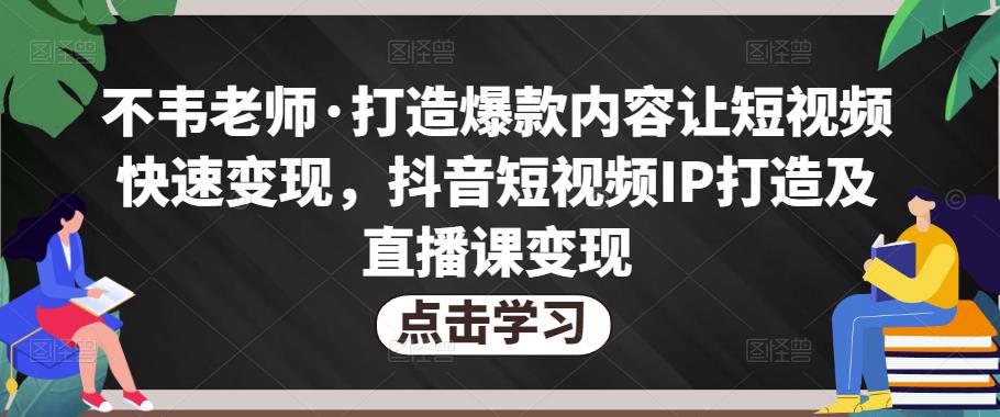 不韦老师·打造爆款内容让短视频快速变现，抖音短视频IP打造及直播课变现-88共享