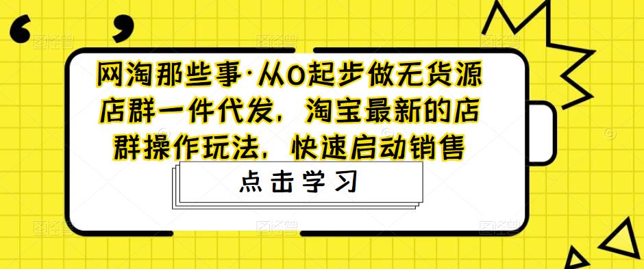 网淘那些事·从0起步做无货源店群一件代发，淘宝最新的店群操作玩法，快速启动销售-88共享