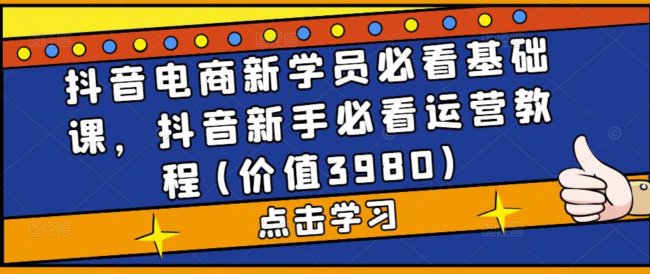 抖音电商新学员必看基础课，抖音新手必看运营教程(价值3980)-88共享