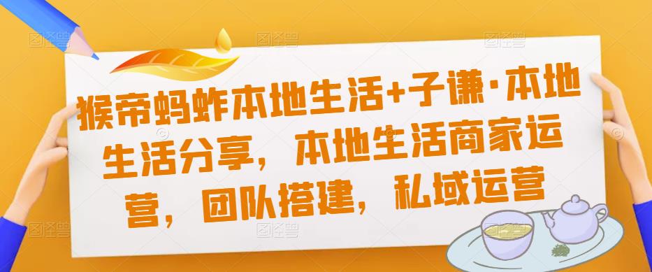 猴帝蚂蚱本地生活+子谦·本地生活分享，本地生活商家运营，团队搭建，私域运营-88共享