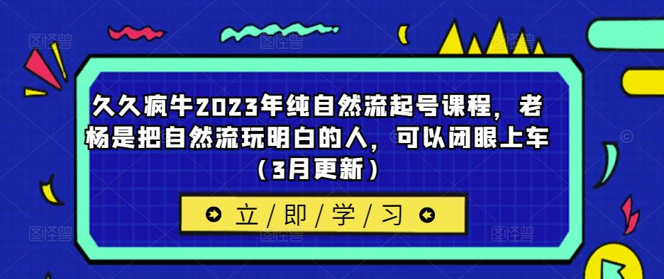 久久疯牛2023年纯自然流起号课程，老杨是把自然流玩明白的人，可以闭眼上车（3月更新）-88共享