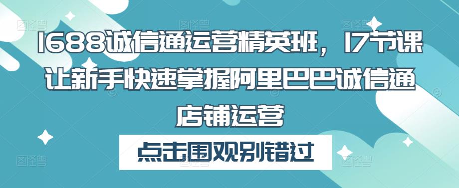 1688诚信通运营精英班，17节课让新手快速掌握阿里巴巴诚信通店铺运营-88共享