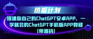 热狐计划·搭建你自己的ChatGPT安卓APP,一学就会的ChatGPT手机版APP教程(带源码)-88共享