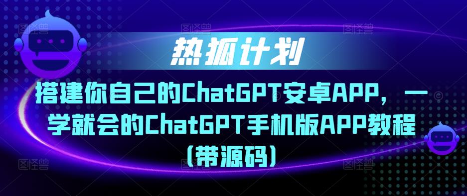 热狐计划·搭建你自己的ChatGPT安卓APP，一学就会的ChatGPT手机版APP教程（带源码）-88共享