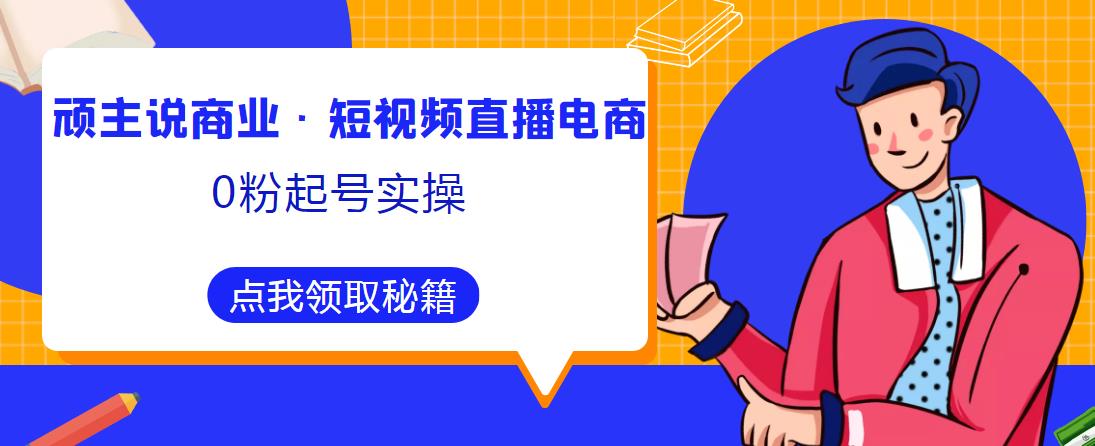 顽主说商业·短视频直播电商0粉起号实操，超800分钟超强实操干活，高效时间、快速落地拿成果-88共享