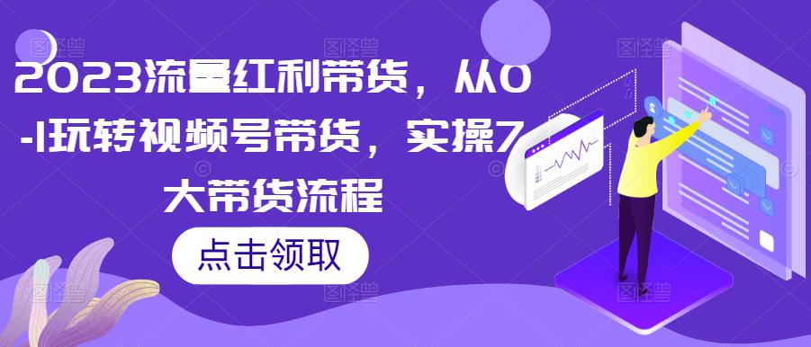 2023流量红利带货，从0-1玩转视频号带货，实操7大带货流程-88共享