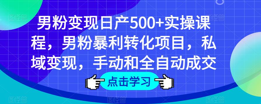 男粉变现日产500+实操课程，男粉暴利转化项目，私域变现，手动和全自动成交-88共享