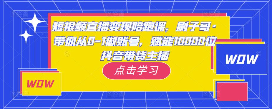 短视频直播变现陪跑课，刷子哥·带你从0-1做账号，赋能10000位抖音带货主播-88共享