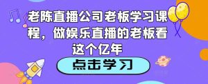 老陈直播公司老板学习课程,做娱乐直播的老板看这个-88共享
