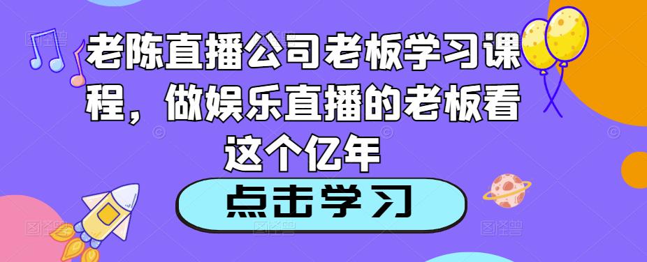老陈直播公司老板学习课程，做娱乐直播的老板看这个-88共享