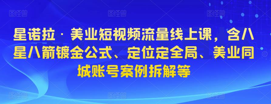 星诺拉·美业短视频流量线上课，含八星八箭镀金公式、定位定全局、美业同城账号案例拆解等-88共享