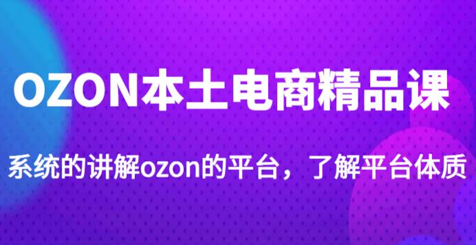 老迟·OZON本土电商精品课，系统的讲解ozon的平台，学完可独自运营ozon的店铺-88共享
