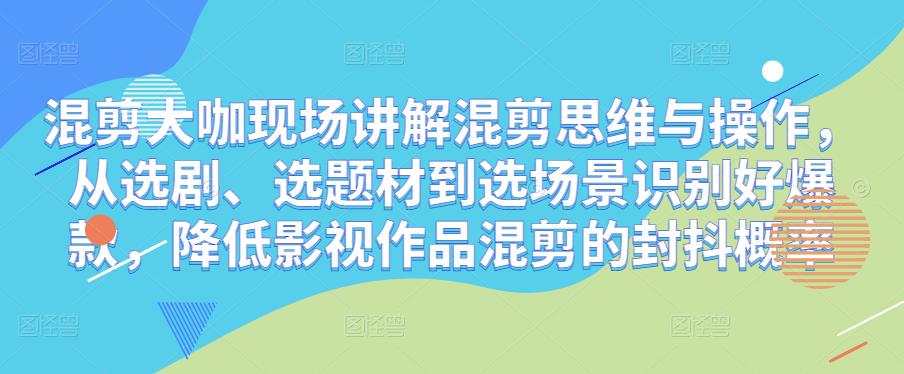 混剪大咖现场讲解混剪思维与操作，从选剧、选题材到选场景识别好爆款，降低影视作品混剪的封抖概率-88共享