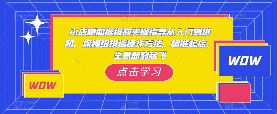 小店随心推投放实操指导从入门到进阶，保姆级投流操作方法，精准起店，生意即刻起飞-88共享