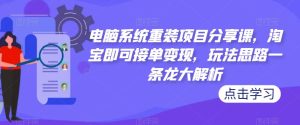 电脑系统重装项目分享课,淘宝即可接单变现,玩法思路一条龙大解析-88共享