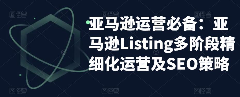 亚马逊运营必备：亚马逊Listing多阶段精细化运营及SEO策略-88共享