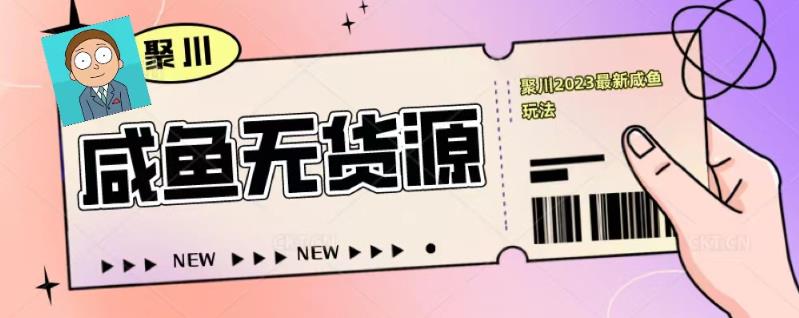 聚川2023闲鱼无货源最新经典玩法：基础认知+爆款闲鱼选品+快速找到货源-88共享