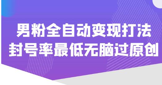 价值1980的男粉全自动变现打法，封号率最低无脑过原创-88共享