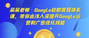 呆呆老师·Google启航变现体系课,带你由浅入深提升Google运营和广告优化技能-88共享