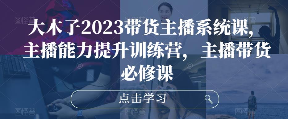 大木子2023带货主播系统课，主播能力提升训练营，主播带货必修课-88共享