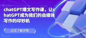 chatGPT爆文写作课，让chatGPT成为我们的自媒体写作的印钞机-88共享