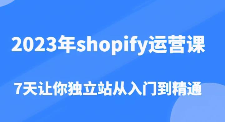 2023年shopify运营课，7天让你独立站从入门到精通（价值1980元）-88共享