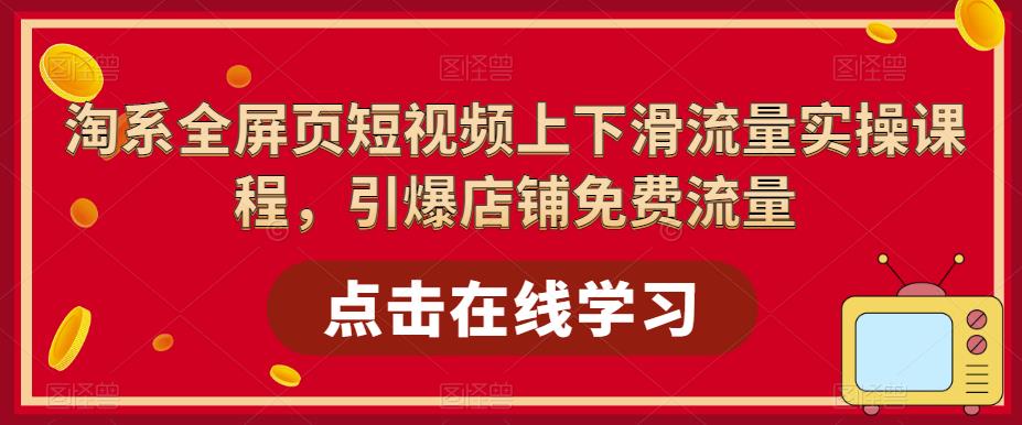 淘系全屏页短视频上下滑流量实操课程，引爆店铺免费流量-88共享