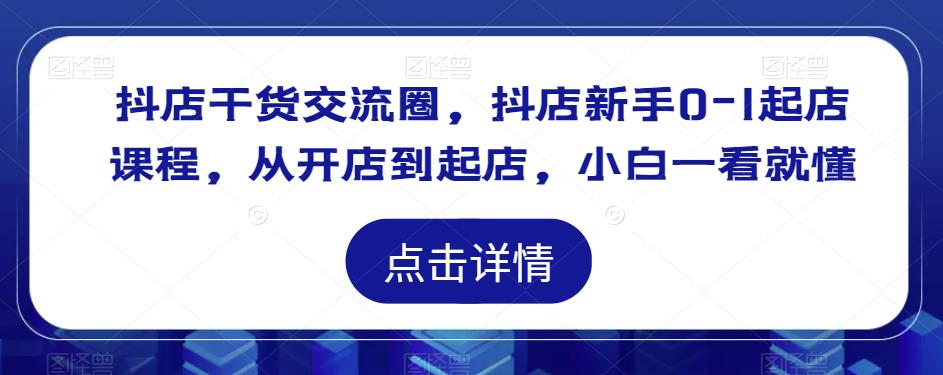 抖店干货交流圈，抖店新手0-1起店课程，从开店到起店，小白一看就懂-88共享