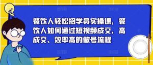 餐饮人轻松招学员实操课,餐饮人如何通过短视频成交,高成交、效率高的做号流程-88共享