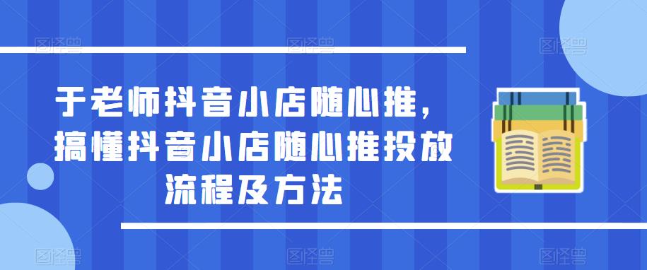 于老师抖音小店随心推，搞懂抖音小店随心推投放流程及方法-88共享