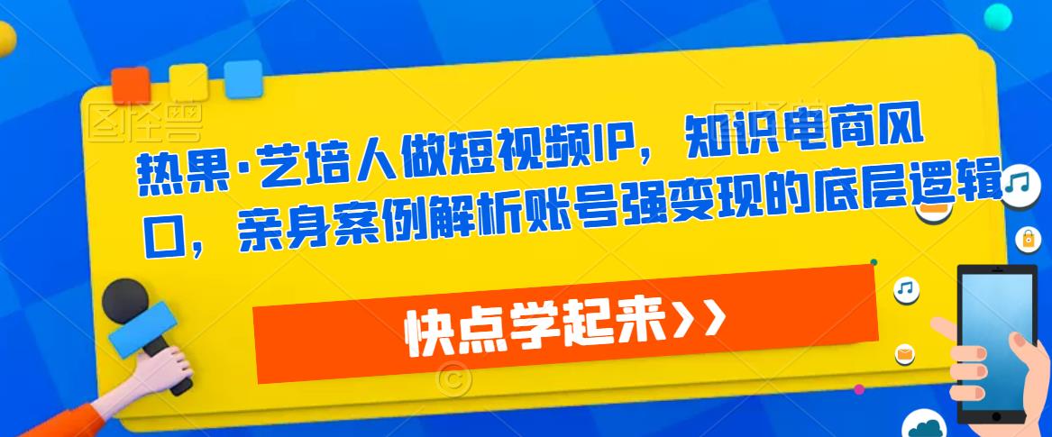 热果·艺培人做短视频IP，知识电商风口，亲身案例解析账号强变现的底层逻辑-88共享