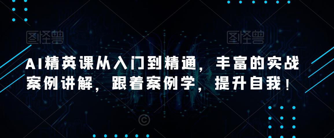 AI精英课从入门到精通，丰富的实战案例讲解，跟着案例学，提升自我！-88共享