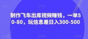 制作飞车出库视频赚钱,一单50-80,玩信息差日入300-500-88共享