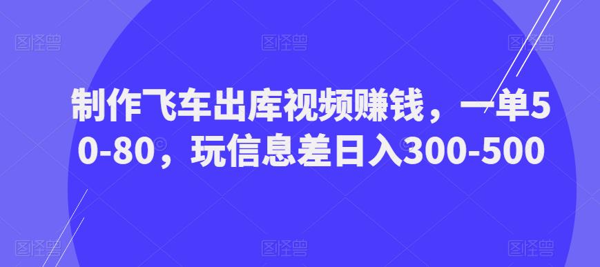 制作飞车出库视频赚钱，一单50-80，玩信息差日入300-500-88共享