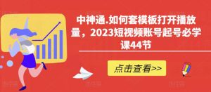 中神通.如何套模板打开播放量,2023短视频账号起号必学课44节(送钩子模板和文档资料)-88共享