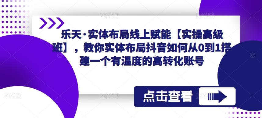 乐天·实体布局线上赋能【实操高级班】，教你实体布局抖音如何从0到1搭建一个有温度的高转化账号-88共享