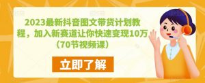 2023最新抖音图文带货计划教程,加入新赛道让你快速变现10万+(70节视频课)-88共享
