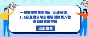 一群宝宝带货主播0-10成长课,1.6亿直播公司主播培训负责人教你做好直播带货-88共享
