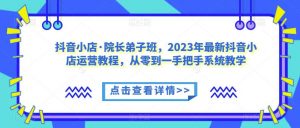 抖音小店·院长弟子班，2023年最新抖音小店运营教程，从零到一手把手系统教学-88共享