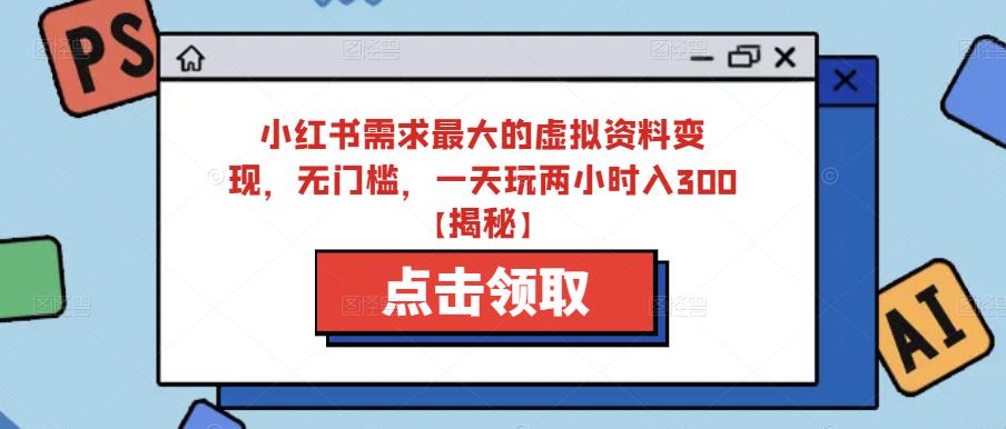 小红书需求最大的虚拟资料变现，无门槛，一天玩两小时入300+【揭秘】-88共享