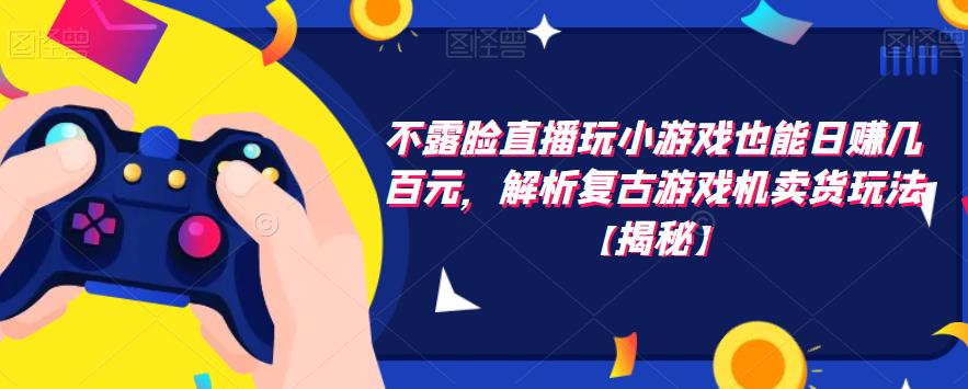 不露脸直播玩小游戏也能日赚几百元，解析复古游戏机卖货玩法【揭秘】-88共享