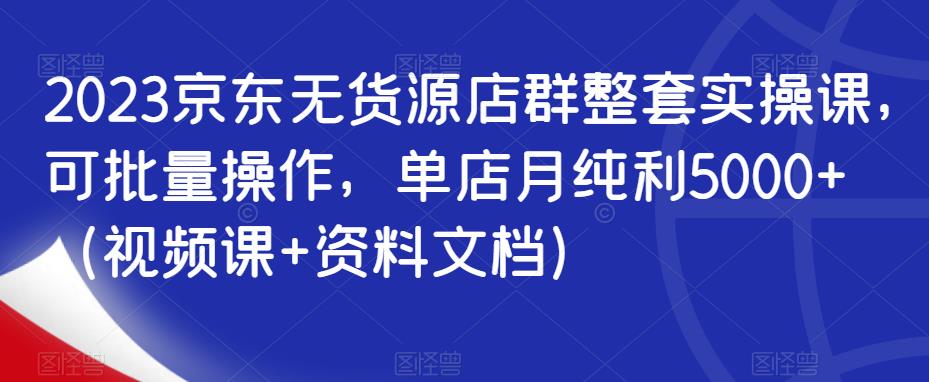2023京东无货源店群整套实操课，可批量操作，单店月纯利5000+（视频课+资料文档）-88共享