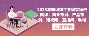 2023年知识博主变现实操进阶课:商业策划、产品策划、短视频、直播间、私域-88共享
