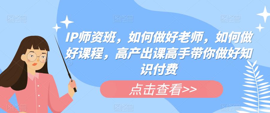 IP师资班，如何做好老师，如何做好课程，高产出课高手带你做好知识付费-88共享