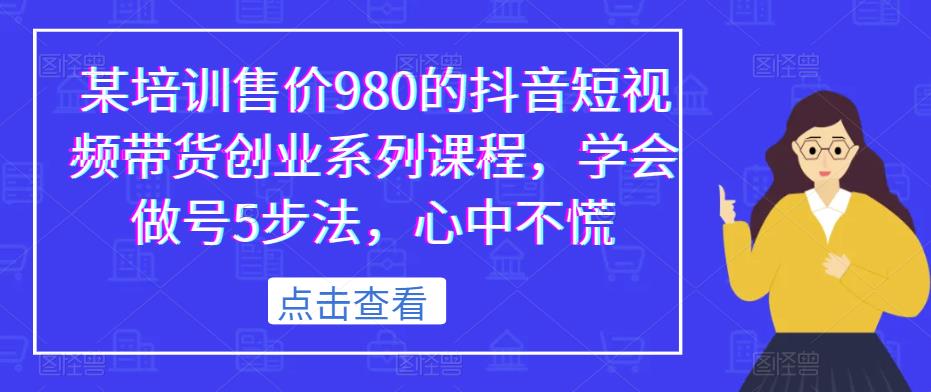 某培训售价980的抖音短视频带货创业系列课程，学会做号5步法，心中不慌-88共享