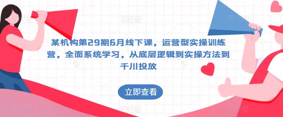 某机构第29期6月线下课，运营型实操训练营，全面系统学习，从底层逻辑到实操方法到千川投放-88共享