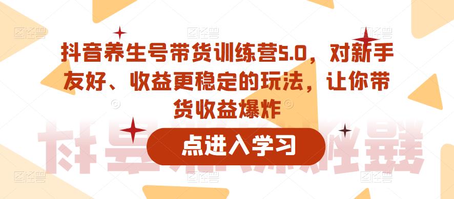 抖音养生号带货训练营5.0，对新手友好、收益更稳定的玩法，让你带货收益爆炸（更新）-88共享