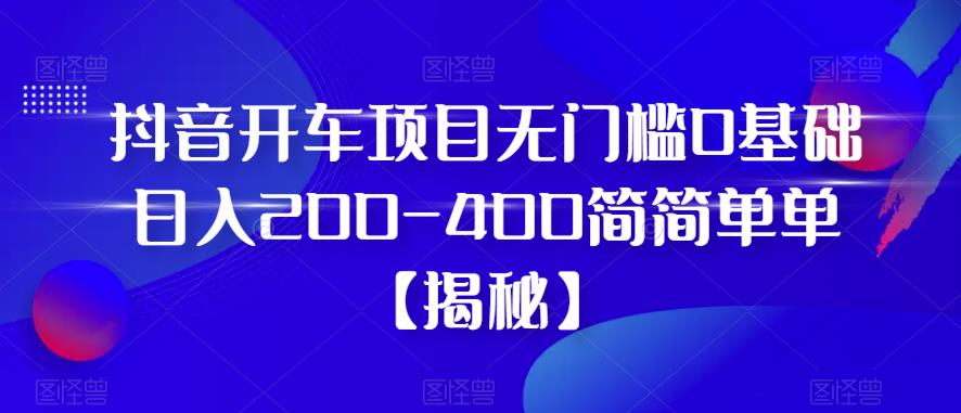 抖音开车项目，无门槛0基础日入200-400简简单单【揭秘】-88共享