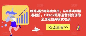 路路通社群年度会员,从0基础到精通进阶,TikTok账号运营到变现的全流程出海模式培训-88共享