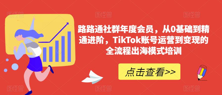 路路通社群年度会员，从0基础到精通进阶，TikTok账号运营到变现的全流程出海模式培训-88共享